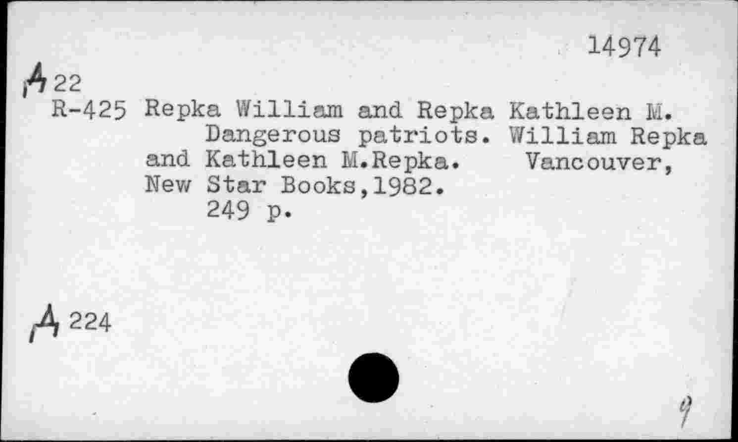 ﻿14974
jA 22
R-425 Repka William and Repka Kathleen M.
Dangerous patriots. William Repka and Kathleen M.Repka.	Vancouver,
Nev/ Star Books, 1982.
249 p.
ft 224